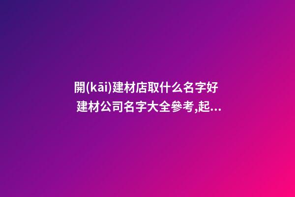 開(kāi)建材店取什么名字好 建材公司名字大全參考,起名之家-第1張-公司起名-玄機(jī)派